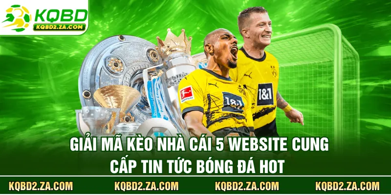 Giải mã kèo nhà cái 5 website cung cấp tin tức bóng đá hot 