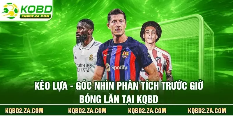 Kèo Lựa - Góc Nhìn Phân Tích Trước Giờ Bóng Lăn Tại KQBD