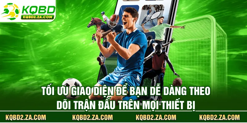 Tối ưu giao diện để bạn dễ dàng theo dõi trận đấu trên mọi thiết bị