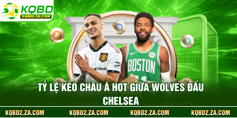 Tỷ lệ kèo châu Á hot giữa Wolves đấu Chelsea